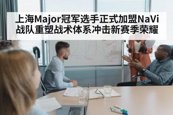 上海Major冠军选手正式加盟NaVi战队重塑战术体系冲击新赛季荣耀
