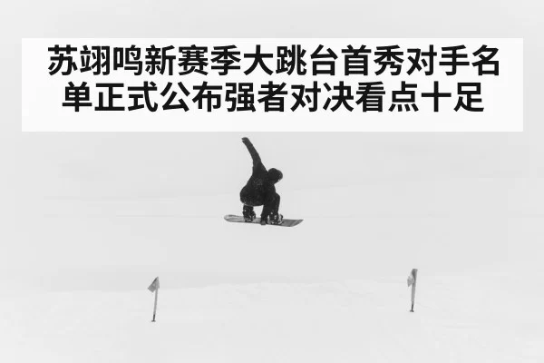 苏翊鸣新赛季大跳台首秀对手名单正式公布强者对决看点十足