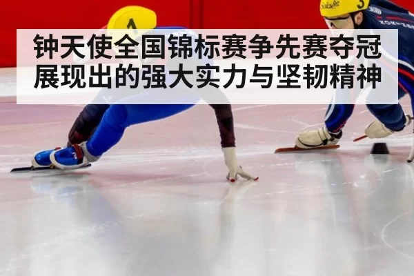 钟天使全国锦标赛争先赛夺冠展现出的强大实力与坚韧精神