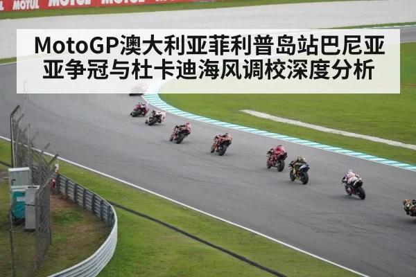 MotoGP澳大利亚菲利普岛站巴尼亚亚争冠与杜卡迪海风调校深度分析