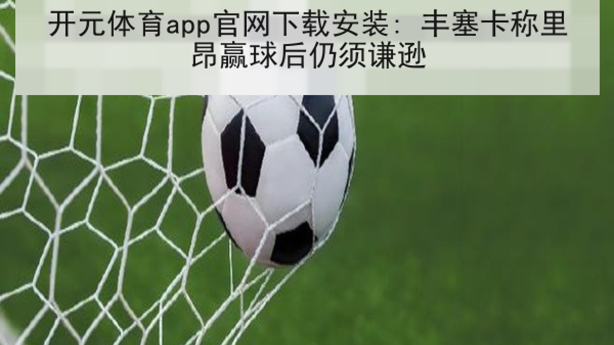 开元体育app官网下载安装: 丰塞卡称里昂赢球后仍须谦逊